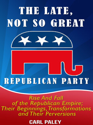 cover image of The Late, Not So Great, Republican Party:: Rise and Fall of the Republican Empire: Their Beginnings, Transformations,